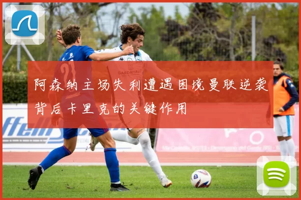 阿森纳主场失利遭遇困境曼联逆袭背后卡里克的关键作用