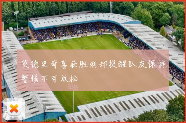 莫德里奇喜获胜利却提醒队友保持警惕不可放松