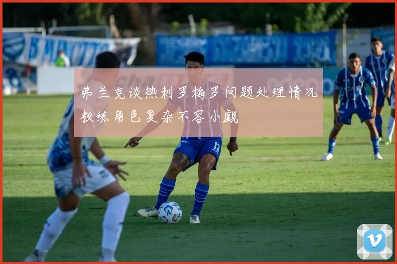 弗兰克谈热刺罗梅罗问题处理情况教练角色复杂不容小觑