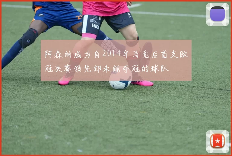 阿森纳成为自2014年马竞后首支欧冠决赛领先却未能夺冠的球队