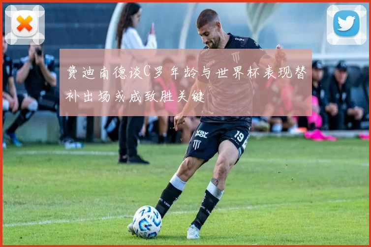 费迪南德谈C罗年龄与世界杯表现替补出场或成致胜关键