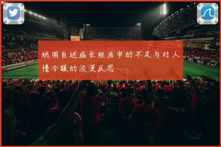 姚明自述成长经历中的不足与对人情冷暖的淡漠反思