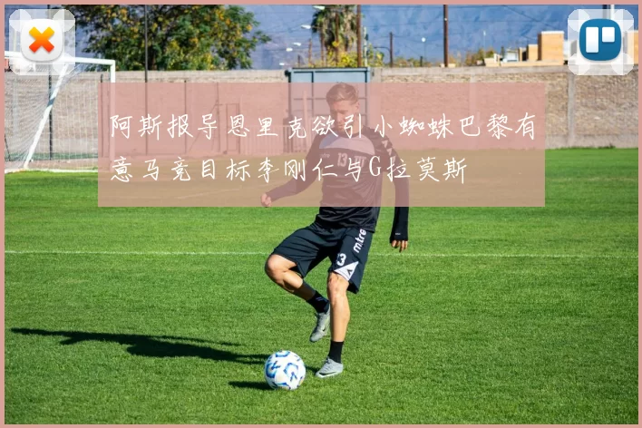 阿斯报导恩里克欲引小蜘蛛巴黎有意马竞目标李刚仁与G拉莫斯