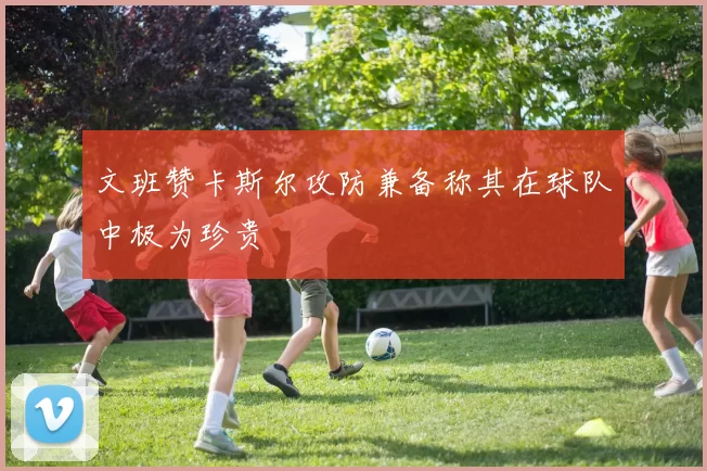 文班赞卡斯尔攻防兼备称其在球队中极为珍贵