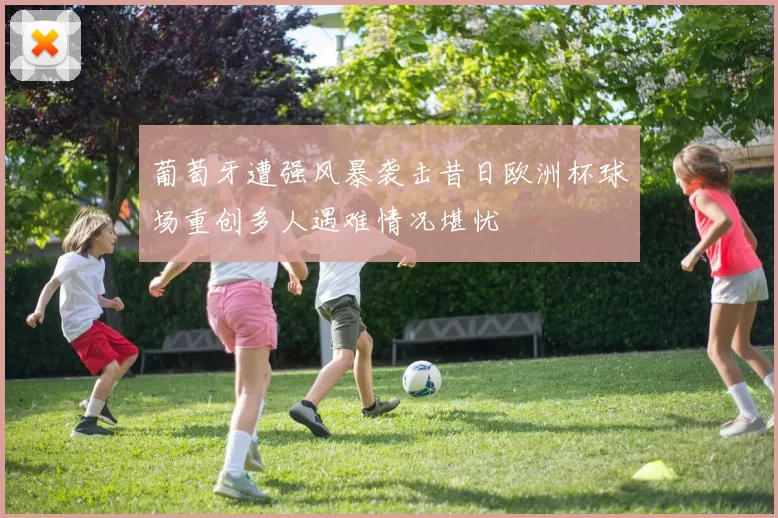 葡萄牙遭强风暴袭击昔日欧洲杯球场重创多人遇难情况堪忧