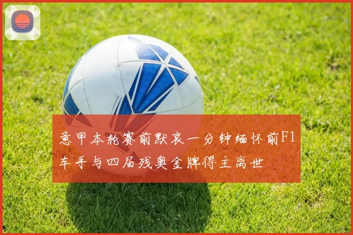 意甲本轮赛前默哀一分钟缅怀前F1车手与四届残奥金牌得主离世