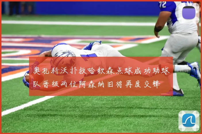 奥孔科沃扑救哈钦森点球成功助球队晋级两位阿森纳旧将再度交锋