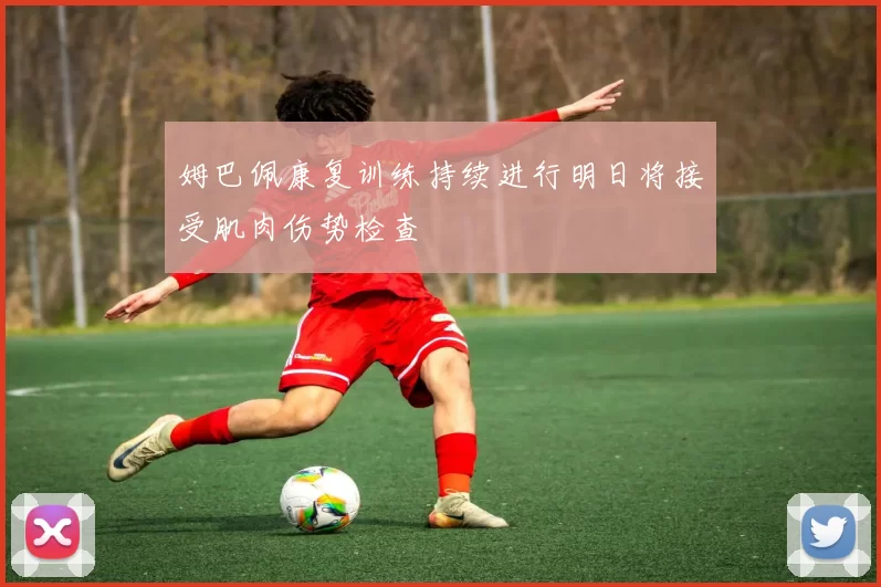 姆巴佩康复训练持续进行明日将接受肌肉伤势检查