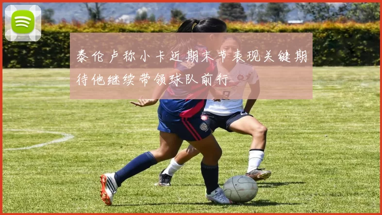 泰伦卢称小卡近期末节表现关键期待他继续带领球队前行