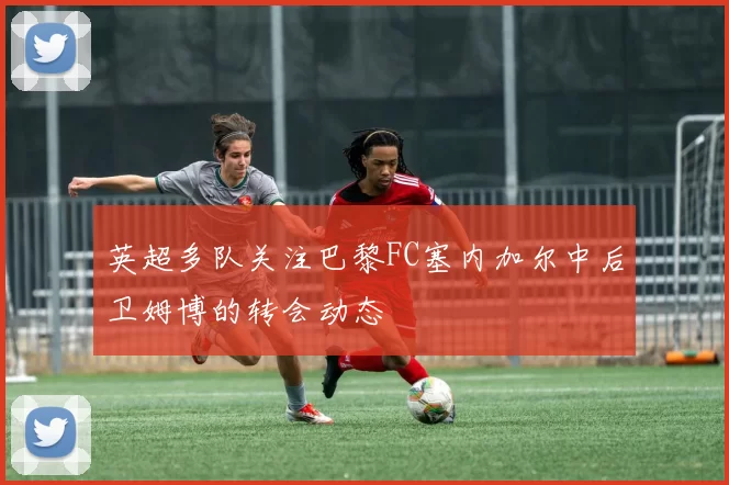 英超多队关注巴黎FC塞内加尔中后卫姆博的转会动态