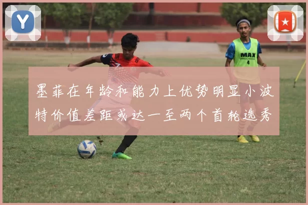 墨菲在年龄和能力上优势明显小波特价值差距或达一至两个首轮选秀权