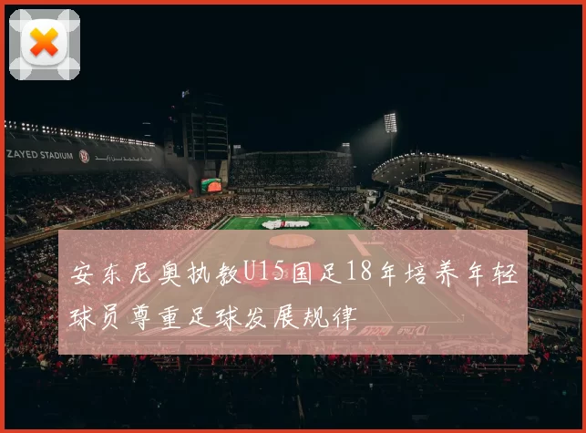 安东尼奥执教U15国足18年培养年轻球员尊重足球发展规律