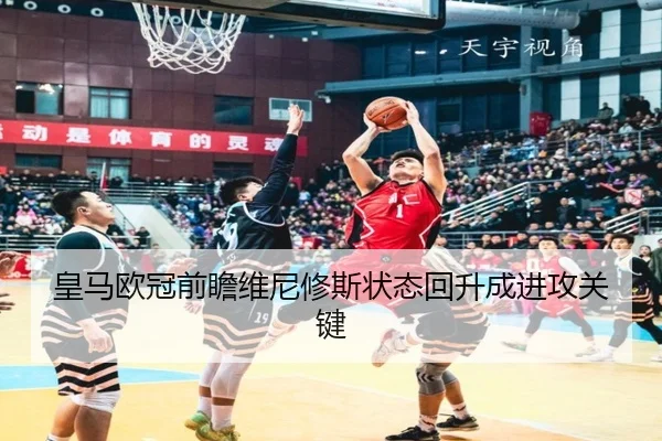 皇马欧冠前瞻维尼修斯状态回升成进攻关键